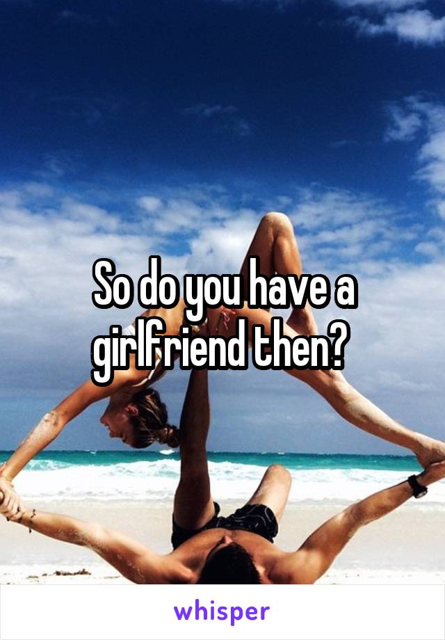 So do you have a girlfriend then? 