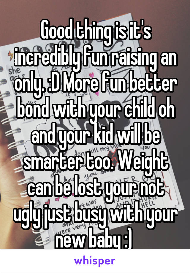 Good thing is it's incredibly fun raising an only. :D More fun better bond with your child oh and your kid will be smarter too. Weight can be lost your not ugly just busy with your new baby :) 