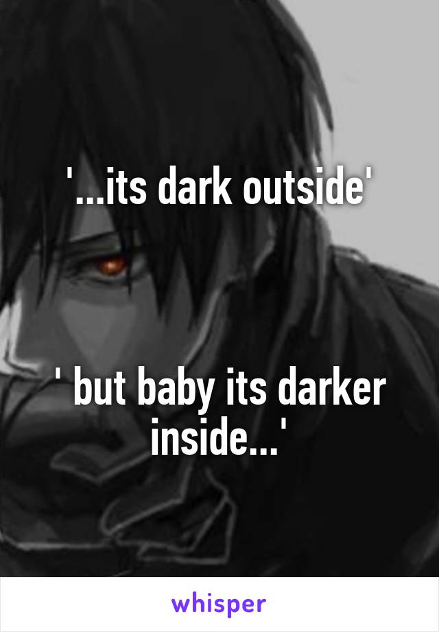 '...its dark outside'



' but baby its darker inside...'