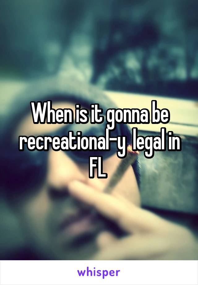 When is it gonna be recreational-y  legal in FL 