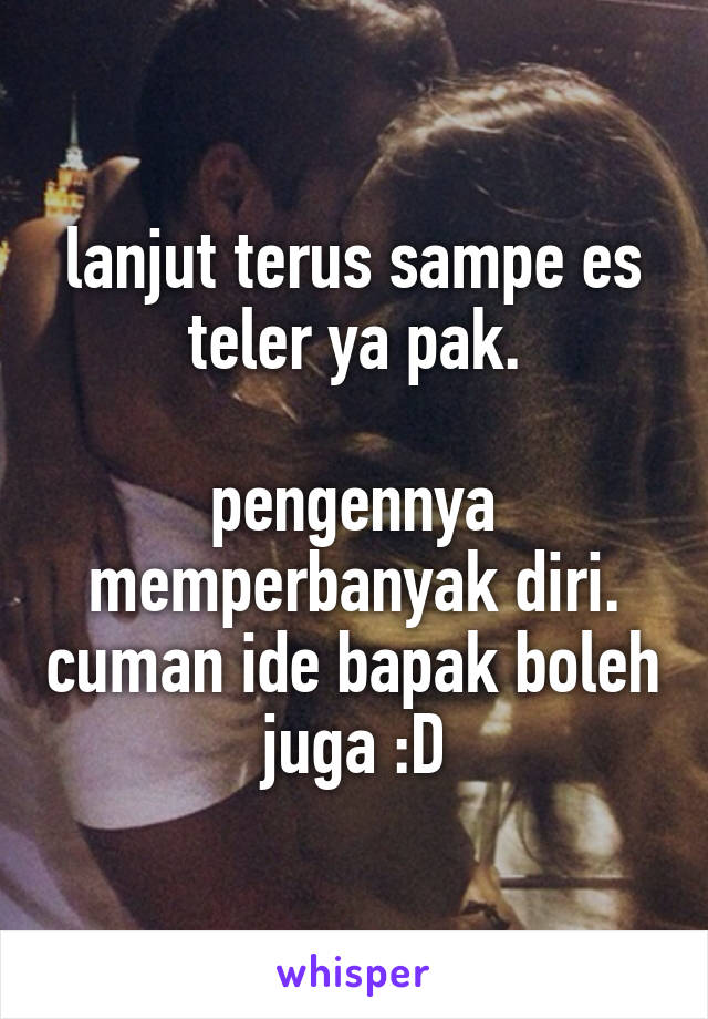 lanjut terus sampe es teler ya pak.

pengennya memperbanyak diri. cuman ide bapak boleh juga :D