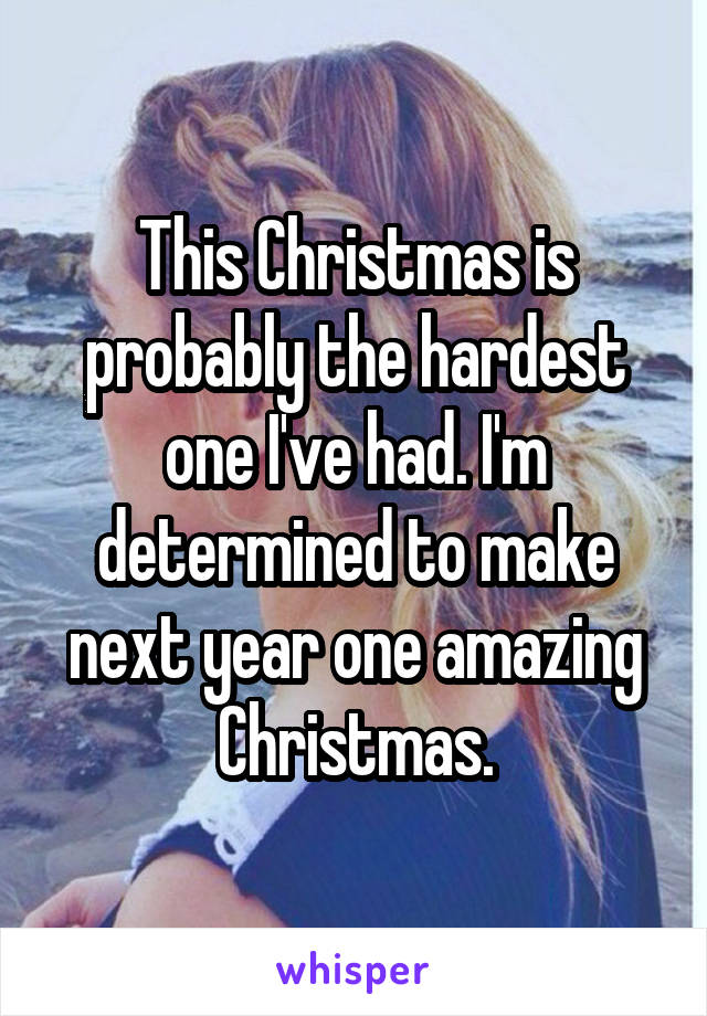 This Christmas is probably the hardest one I've had. I'm determined to make next year one amazing Christmas.