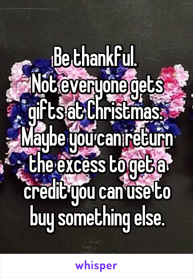 Be thankful. 
Not everyone gets gifts at Christmas. 
Maybe you can return the excess to get a credit you can use to buy something else.