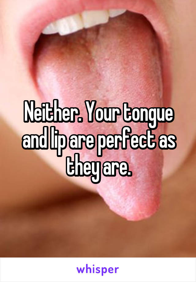Neither. Your tongue and lip are perfect as they are.