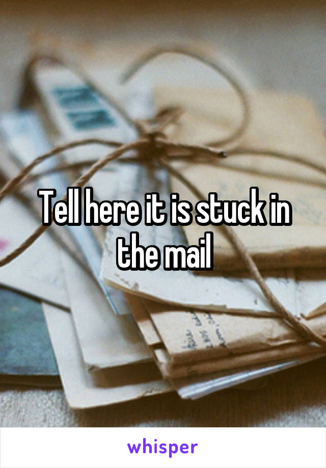 Tell here it is stuck in the mail