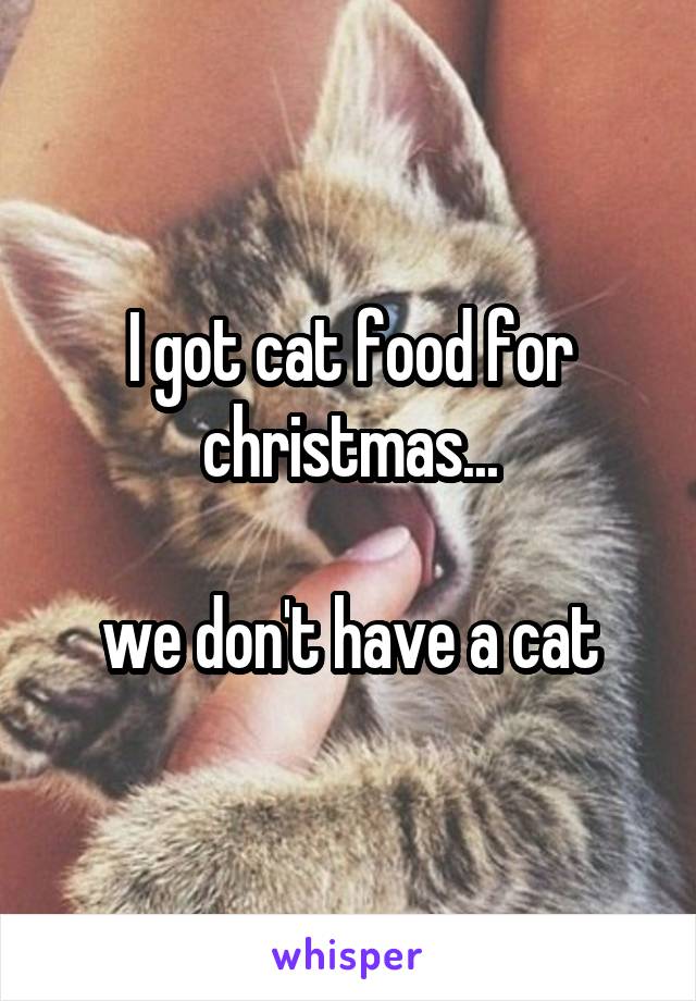 I got cat food for christmas...

we don't have a cat
