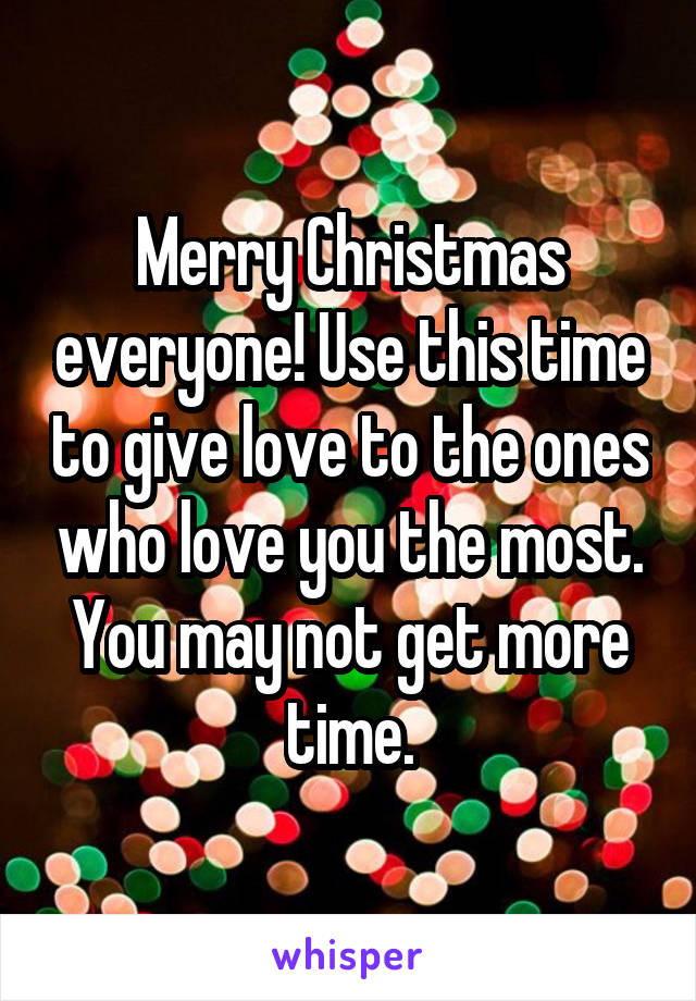 Merry Christmas everyone! Use this time to give love to the ones who love you the most. You may not get more time.