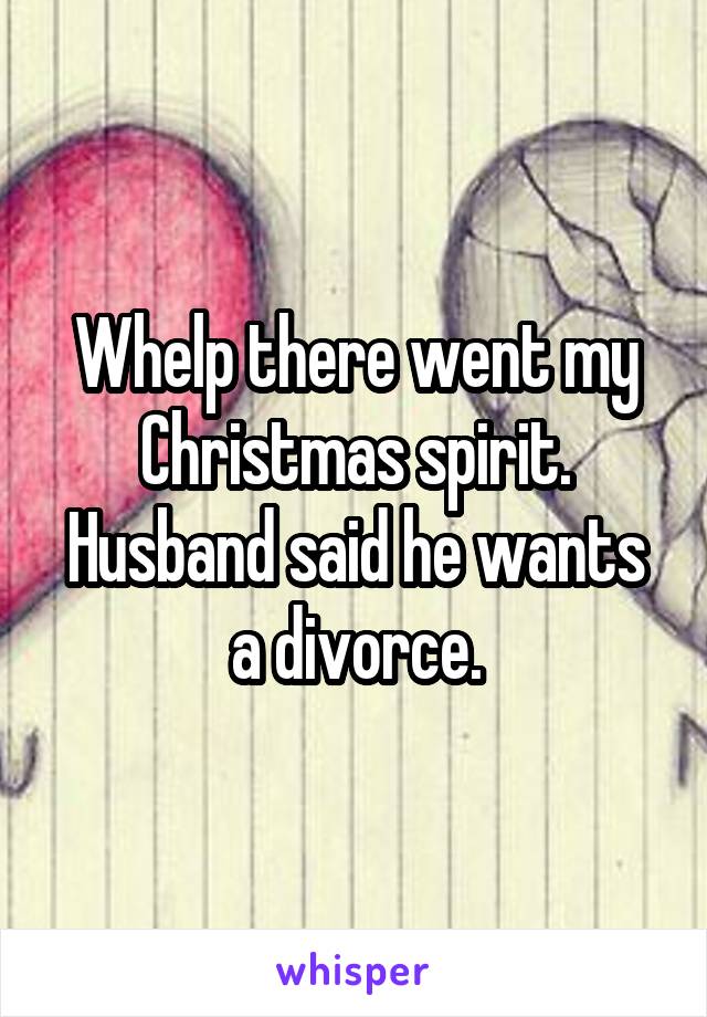 Whelp there went my Christmas spirit. Husband said he wants a divorce.