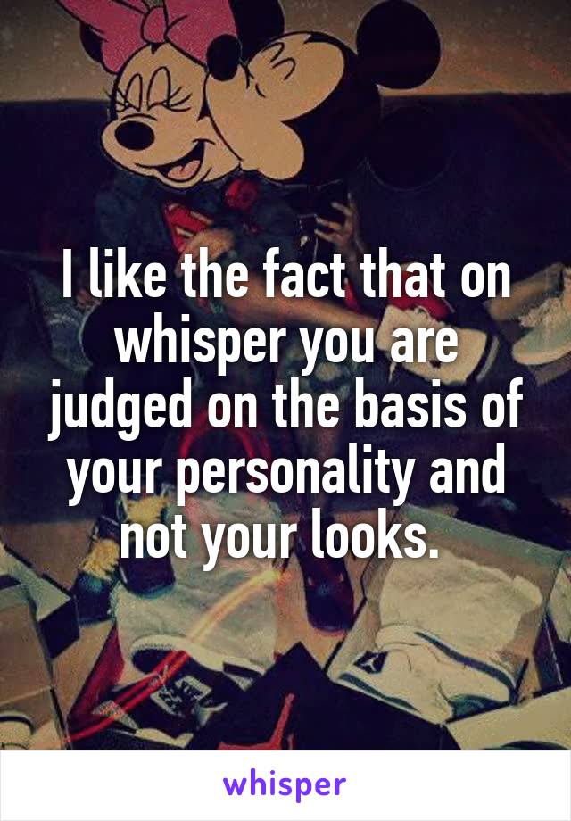 I like the fact that on whisper you are judged on the basis of your personality and not your looks. 