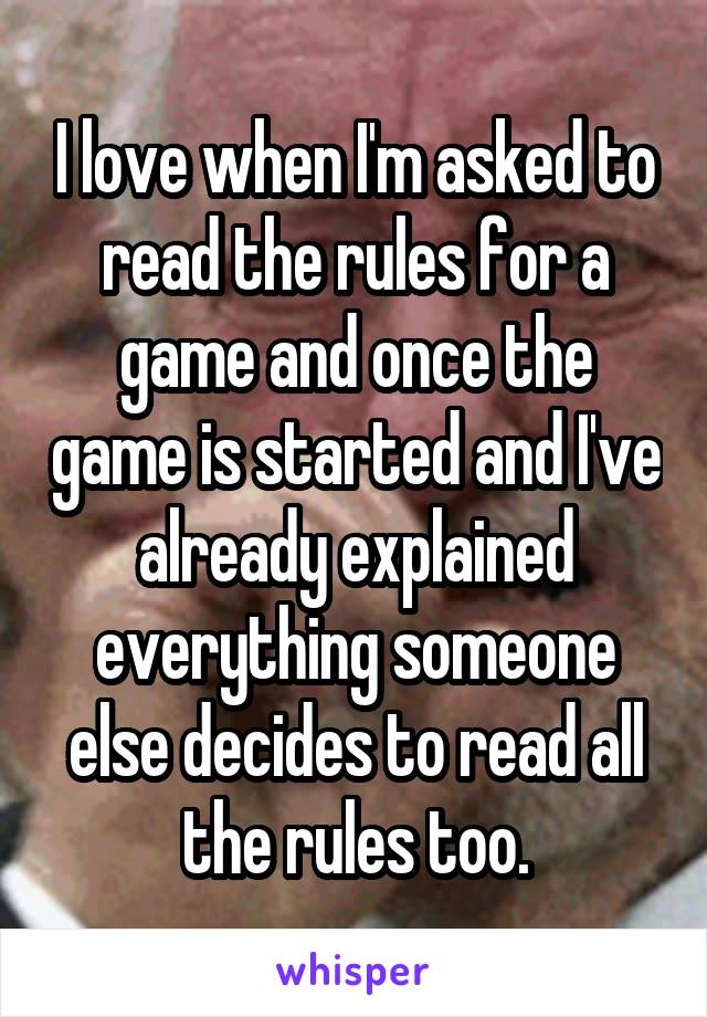 I love when I'm asked to read the rules for a game and once the game is started and I've already explained everything someone else decides to read all the rules too.
