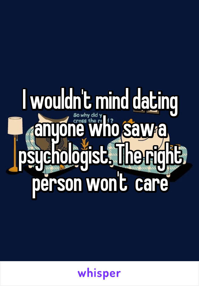 I wouldn't mind dating anyone who saw a psychologist. The right person won't  care
