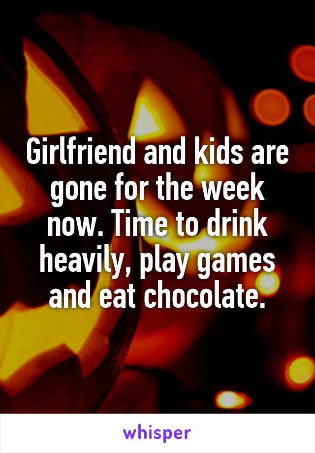 Girlfriend and kids are gone for the week now. Time to drink heavily, play games and eat chocolate.