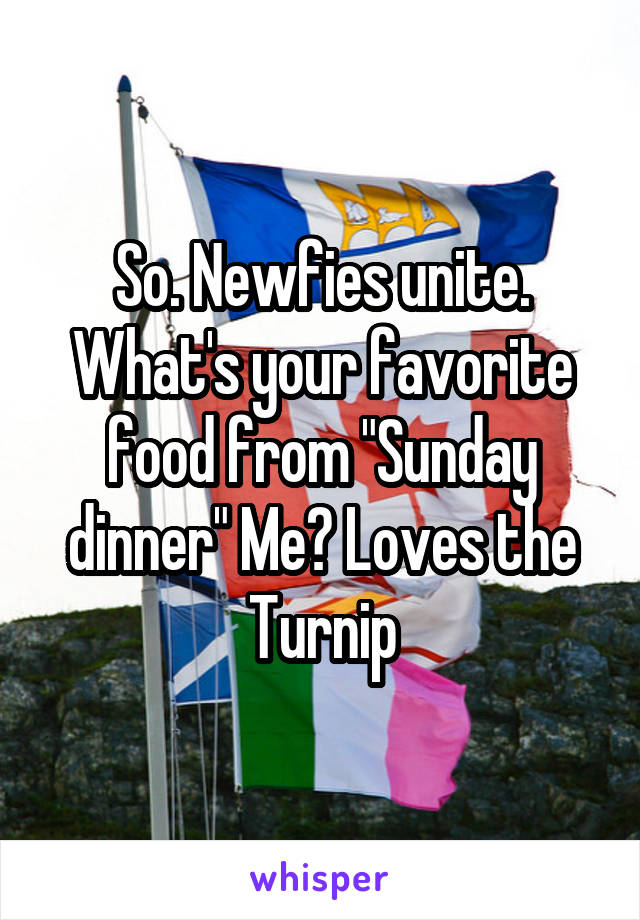 So. Newfies unite. What's your favorite food from "Sunday dinner" Me? Loves the Turnip