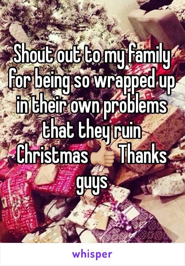 Shout out to my family for being so wrapped up in their own problems that they ruin Christmas👍🏼 Thanks guys
