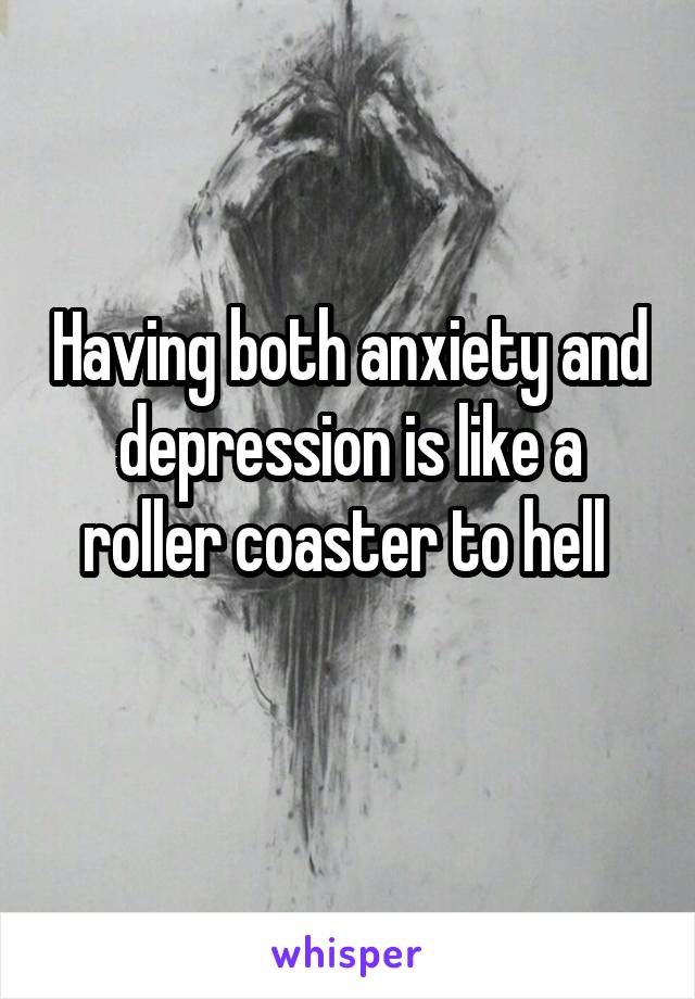 Having both anxiety and depression is like a roller coaster to hell 
