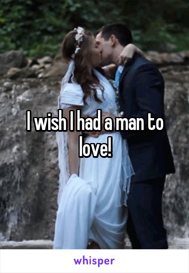 I wish I had a man to love!