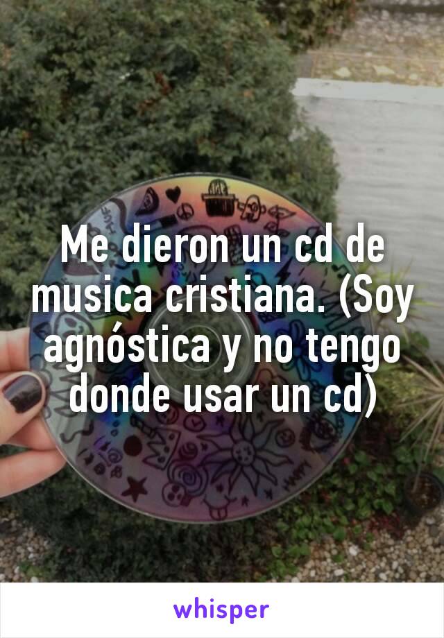 Me dieron un cd de musica cristiana. (Soy agnóstica y no tengo donde usar un cd)