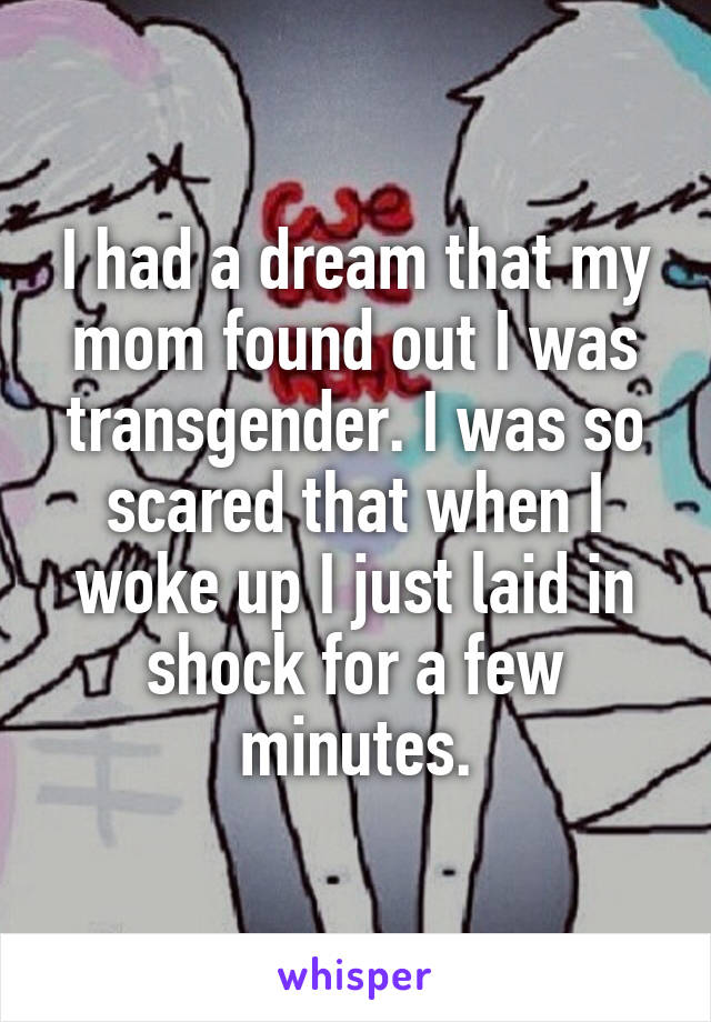 I had a dream that my mom found out I was transgender. I was so scared that when I woke up I just laid in shock for a few minutes.