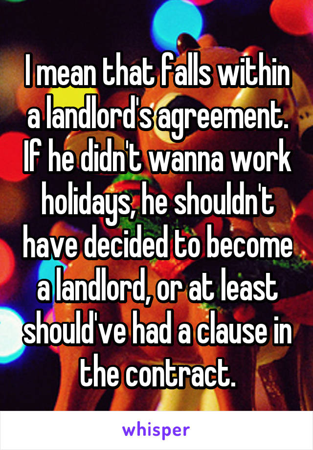 I mean that falls within a landlord's agreement. If he didn't wanna work holidays, he shouldn't have decided to become a landlord, or at least should've had a clause in the contract.