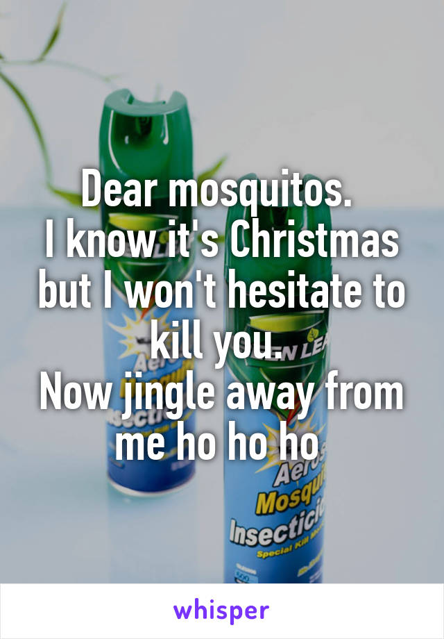 Dear mosquitos. 
I know it's Christmas but I won't hesitate to kill you. 
Now jingle away from me ho ho ho 