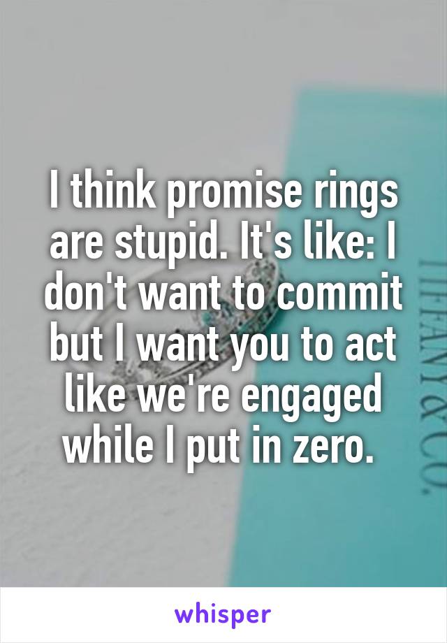 I think promise rings are stupid. It's like: I don't want to commit but I want you to act like we're engaged while I put in zero. 