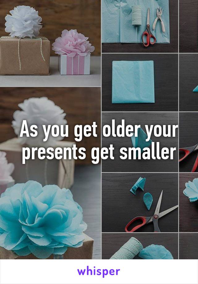 As you get older your presents get smaller