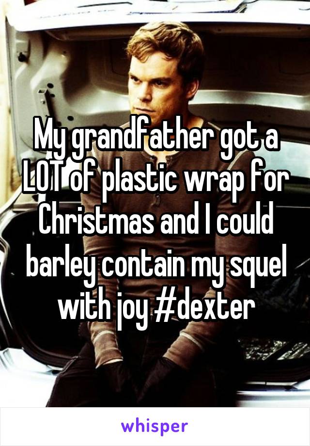 My grandfather got a LOT of plastic wrap for Christmas and I could barley contain my squel with joy #dexter