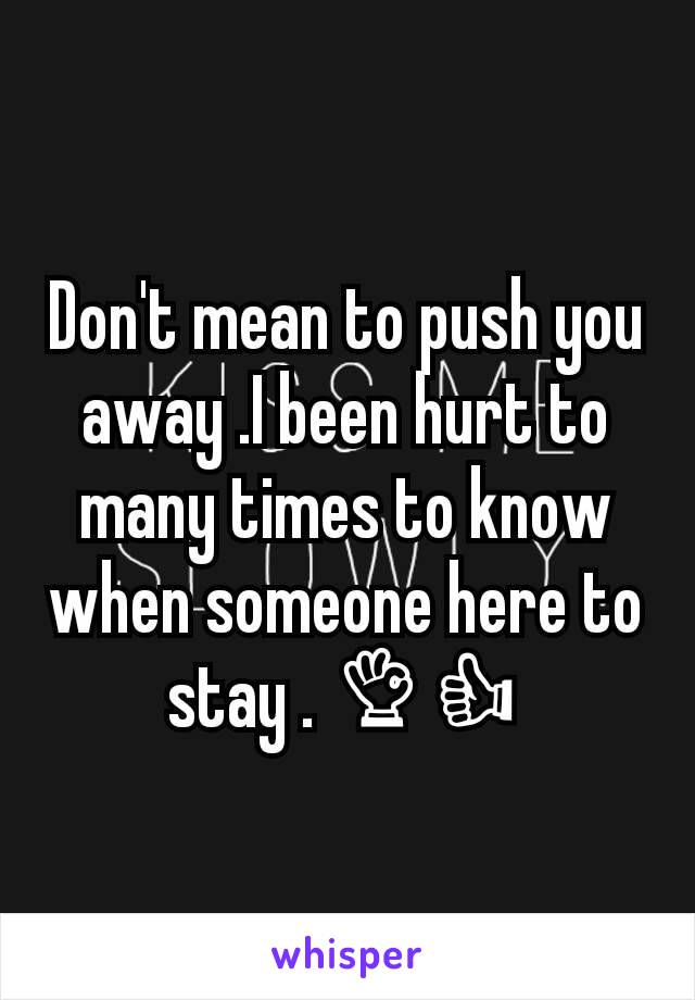 Don't mean to push you away .I been hurt to many times to know when someone here to stay . 👌👍