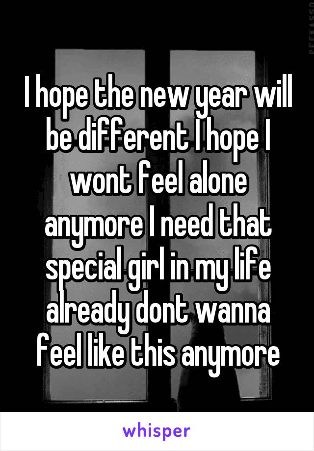 I hope the new year will be different I hope I wont feel alone anymore I need that special girl in my life already dont wanna feel like this anymore