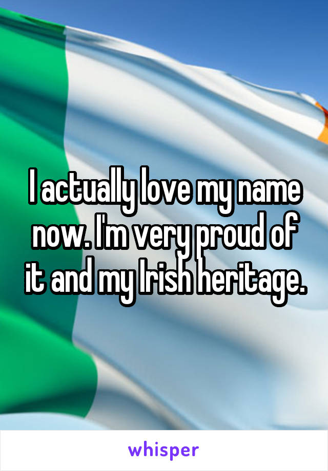 I actually love my name now. I'm very proud of it and my Irish heritage.