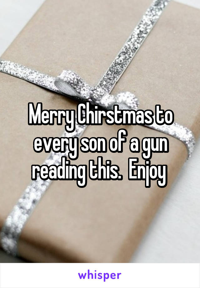 Merry Chirstmas to every son of a gun reading this.  Enjoy 