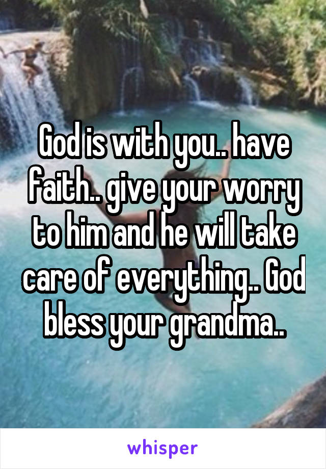 God is with you.. have faith.. give your worry to him and he will take care of everything.. God bless your grandma..