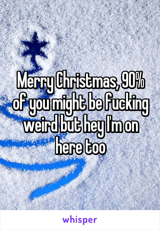 Merry Christmas, 90% of you might be fucking weird but hey I'm on here too