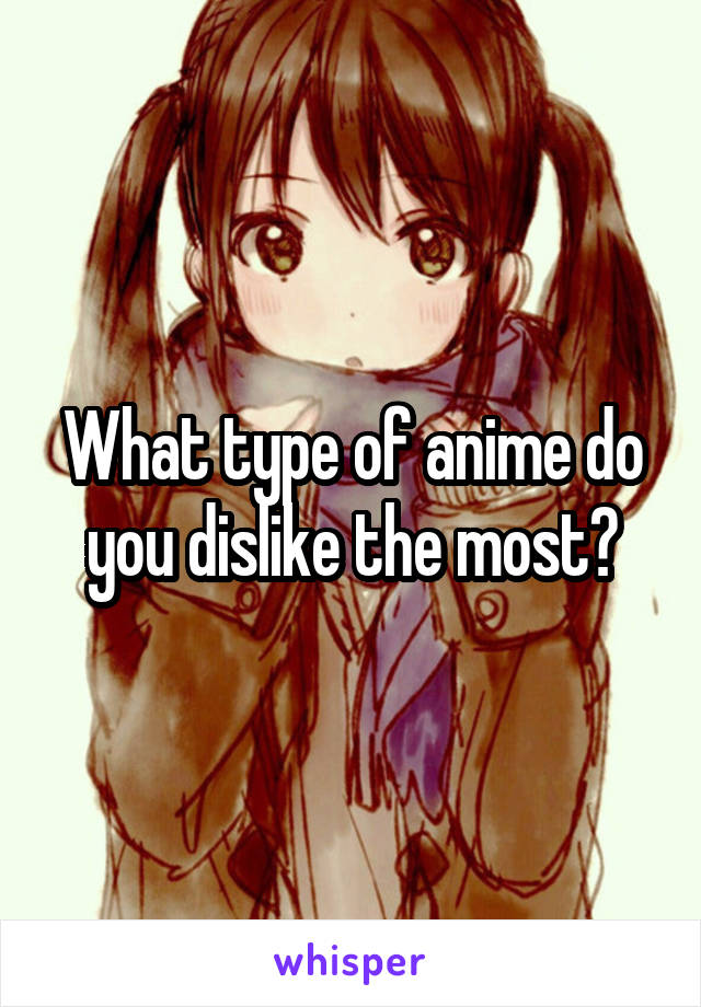What type of anime do you dislike the most?