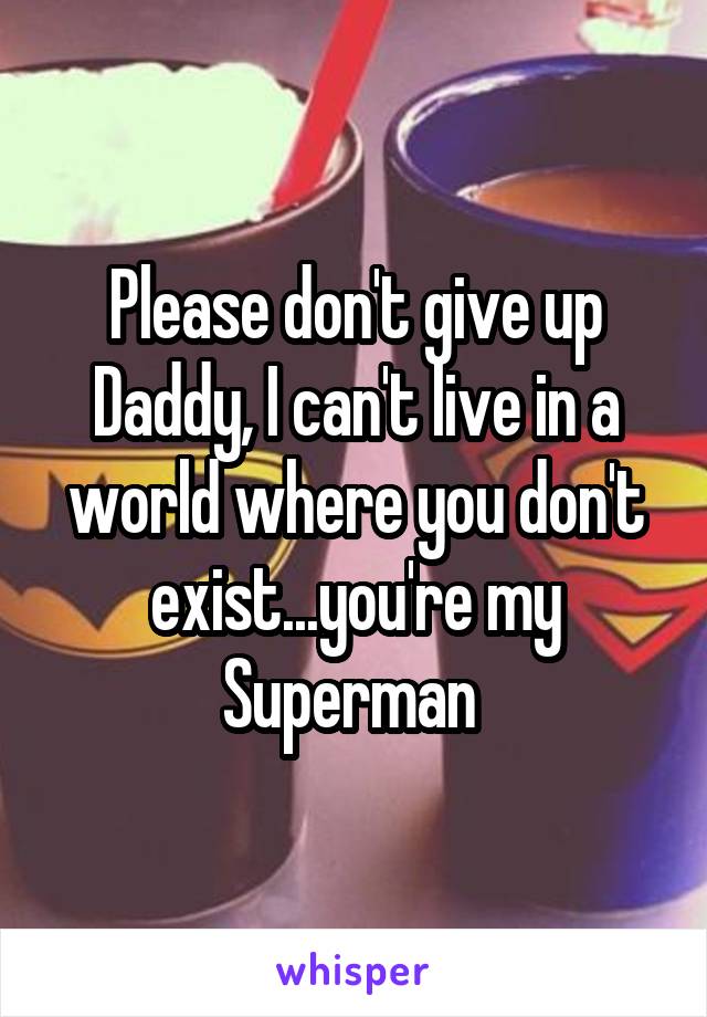 Please don't give up Daddy, I can't live in a world where you don't exist...you're my Superman 
