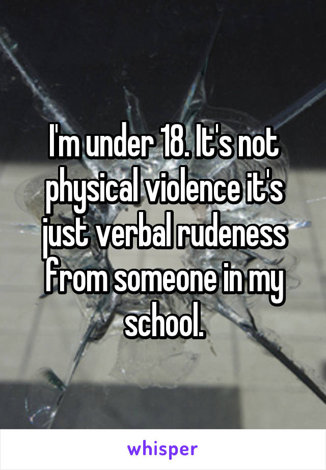 I'm under 18. It's not physical violence it's just verbal rudeness from someone in my school.