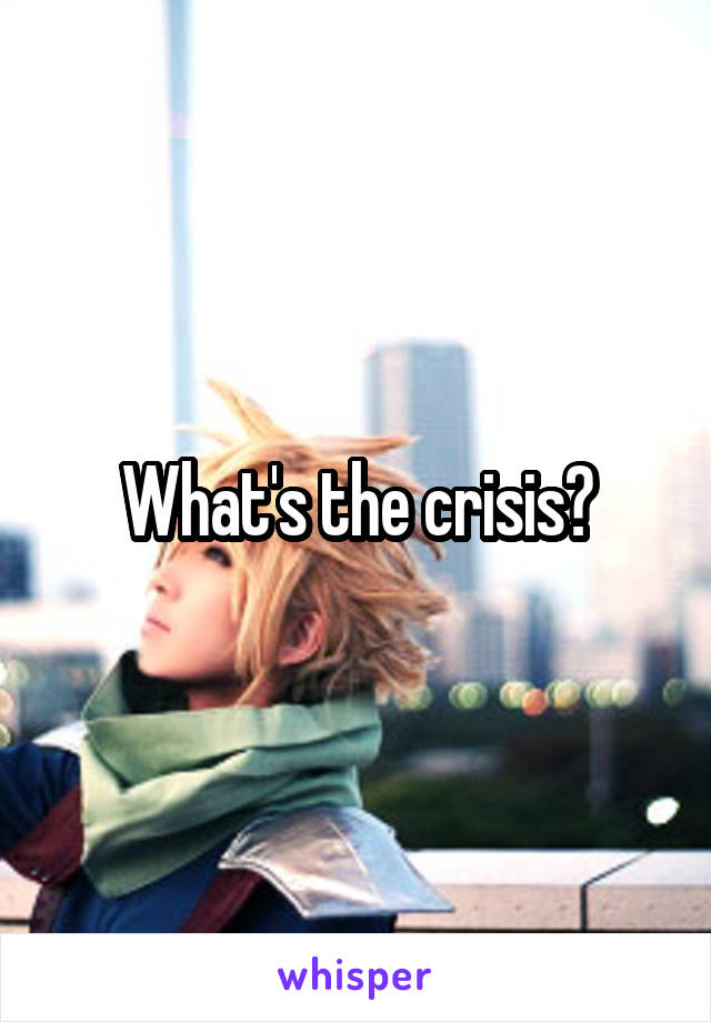 What's the crisis?