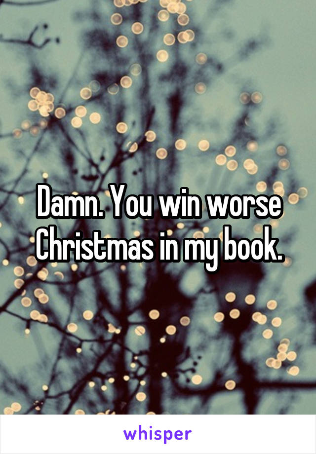 Damn. You win worse Christmas in my book.