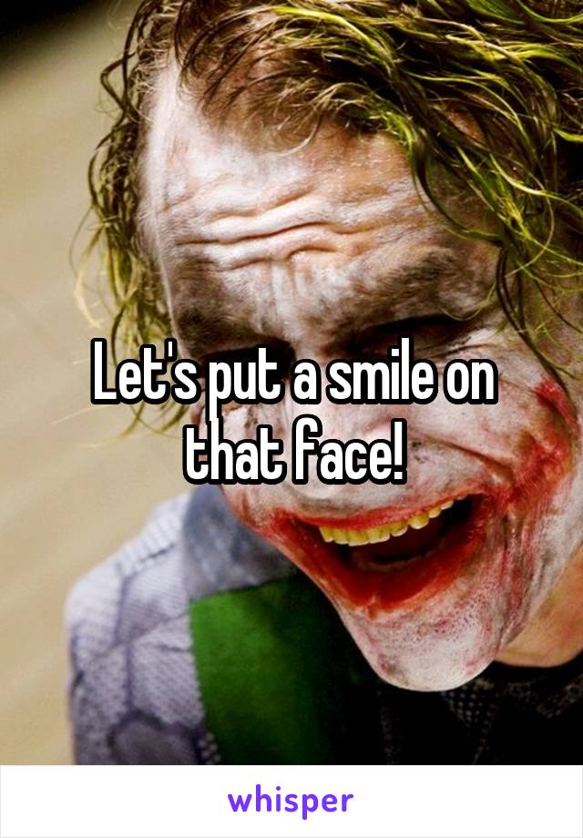 Let's put a smile on that face!