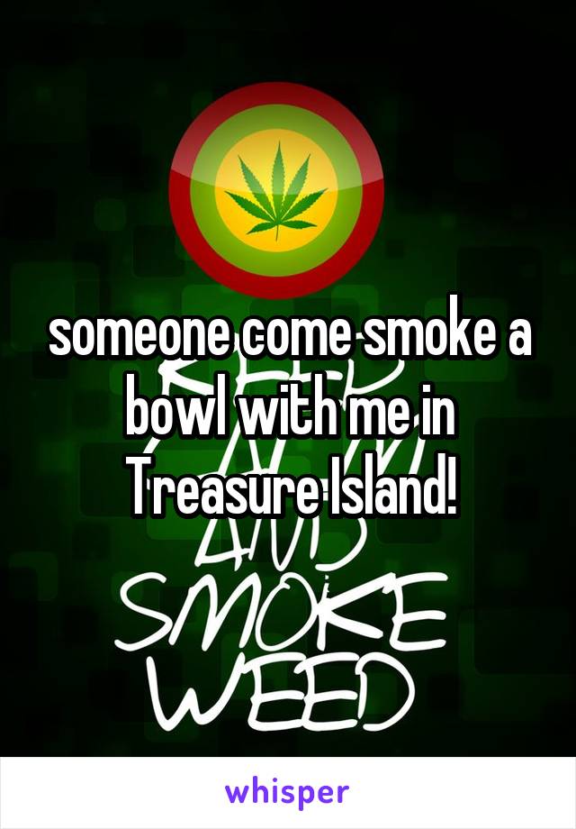 someone come smoke a bowl with me in Treasure Island!