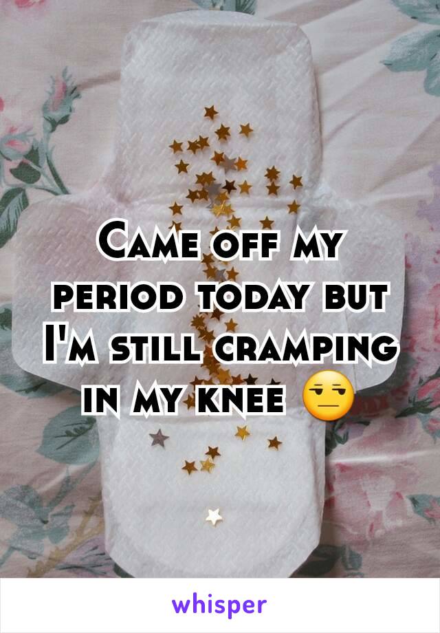 Came off my period today but I'm still cramping in my knee 😒