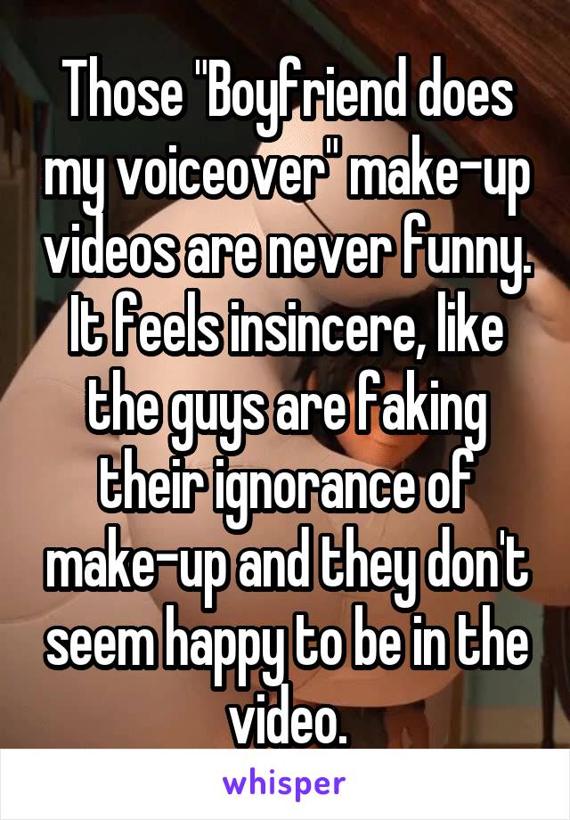 Those "Boyfriend does my voiceover" make-up videos are never funny. It feels insincere, like the guys are faking their ignorance of make-up and they don't seem happy to be in the video.