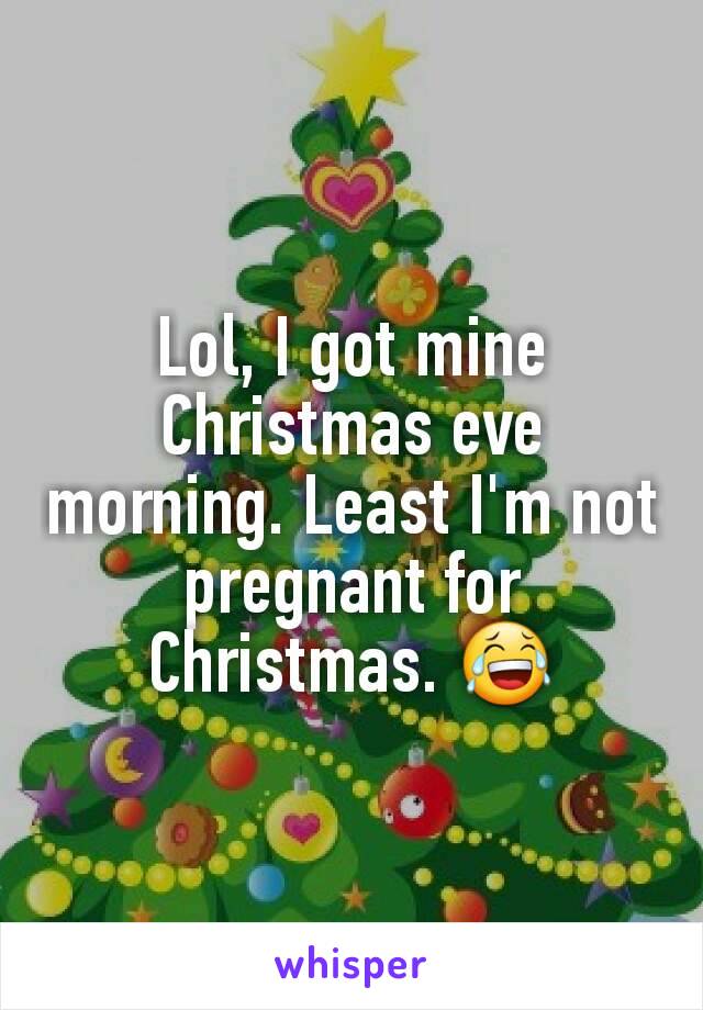 Lol, I got mine Christmas eve morning. Least I'm not pregnant for Christmas. 😂