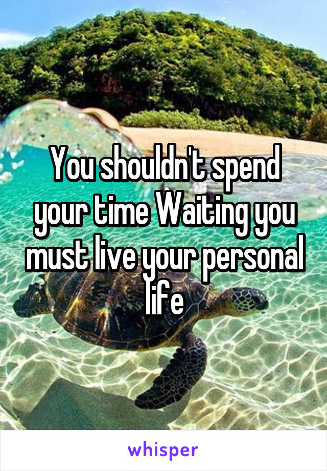 You shouldn't spend your time Waiting you must live your personal life