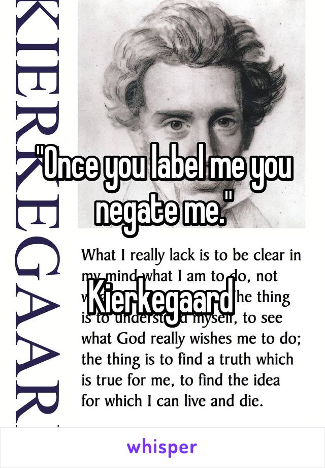 "Once you label me you negate me."

Kierkegaard 
