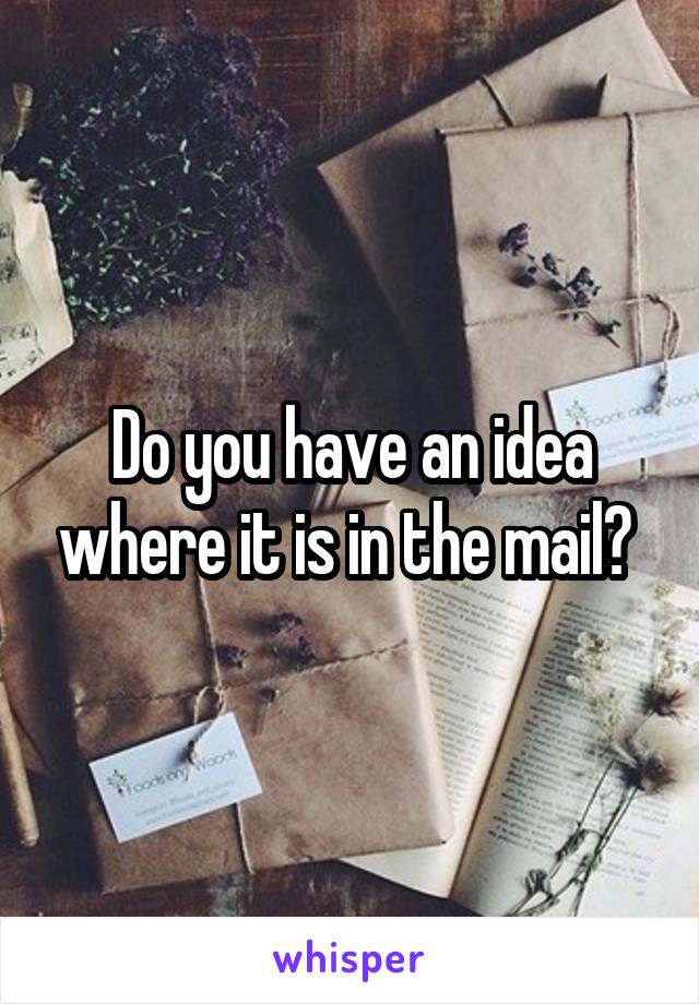 Do you have an idea where it is in the mail? 