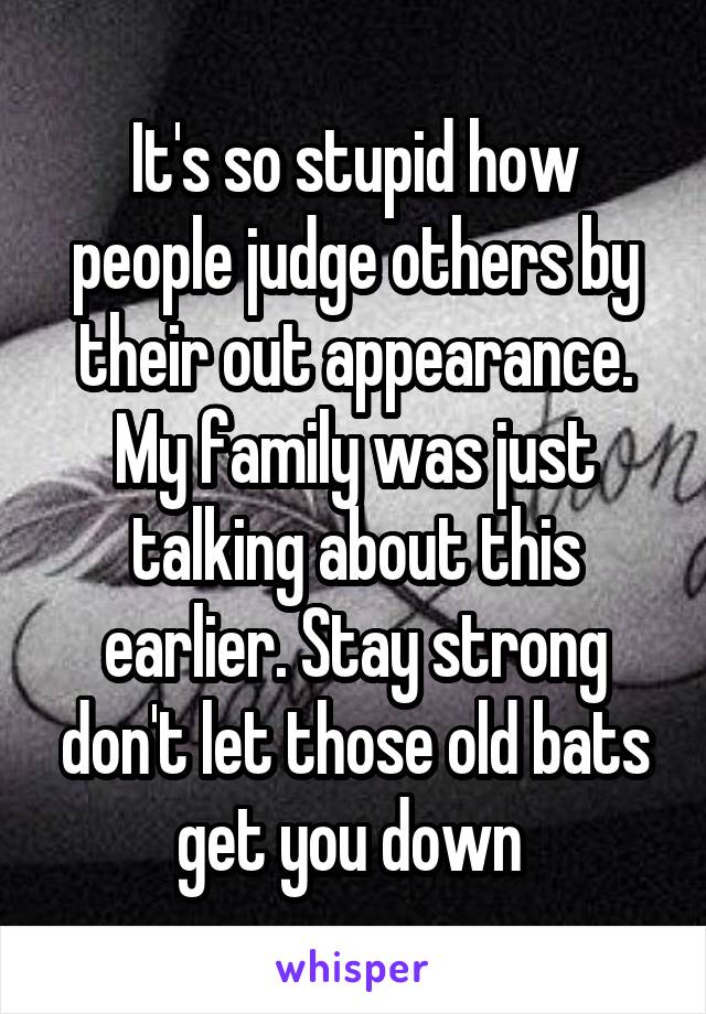 It's so stupid how people judge others by their out appearance. My family was just talking about this earlier. Stay strong don't let those old bats get you down 