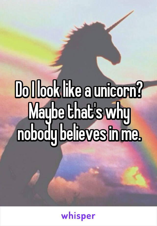 Do I look like a unicorn? Maybe that's why nobody believes in me.