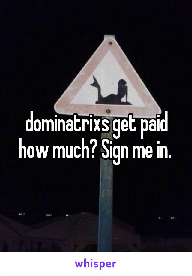 dominatrixs get paid how much? Sign me in. 