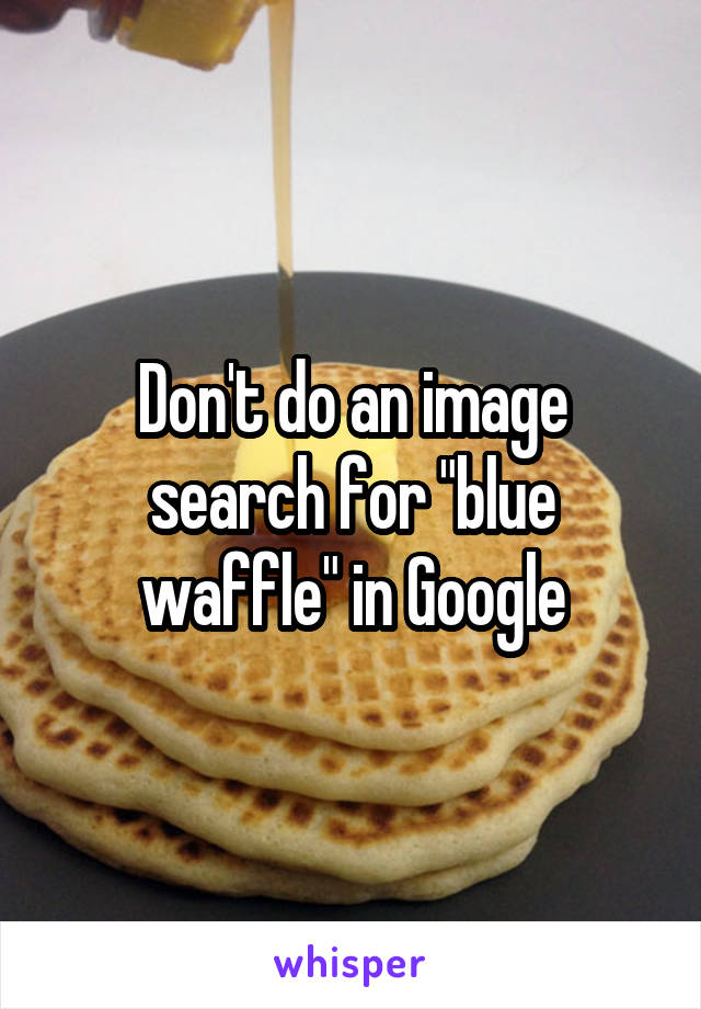 Don't do an image search for "blue waffle" in Google